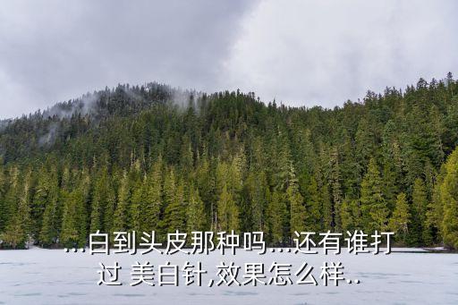 ...白到头皮那种吗...还有谁打过 美白针,效果怎么样..