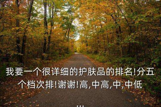 我要一个很详细的护肤品的排名!分五个档次排!谢谢!高,中高,中,中低...