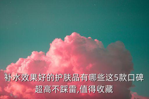 补水效果好的护肤品有哪些这5款口碑超高不踩雷,值得收藏