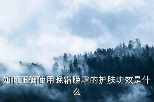 如何正确使用晚霜晚霜的护肤功效是什么