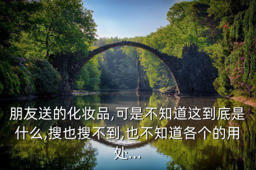朋友送的化妆品,可是不知道这到底是什么,搜也搜不到,也不知道各个的用处...