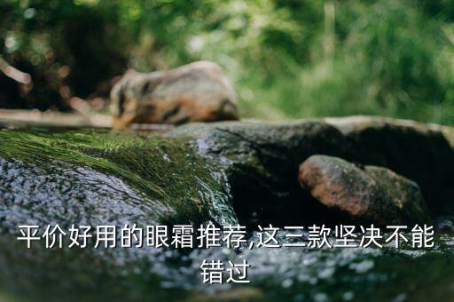 平价好用的眼霜推荐,这三款坚决不能错过