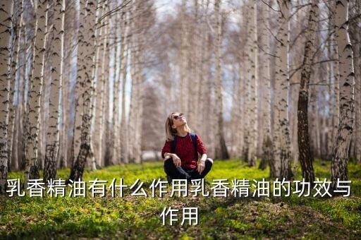 阿芙乳香精油效果怎么样,乳香油的功效与作用