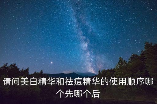 请问美白精华和祛痘精华的使用顺序哪个先哪个后