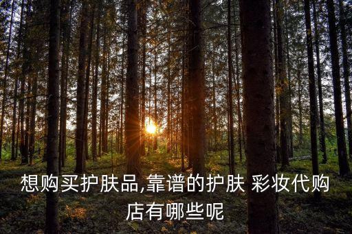 想购买护肤品,靠谱的护肤 彩妆代购店有哪些呢