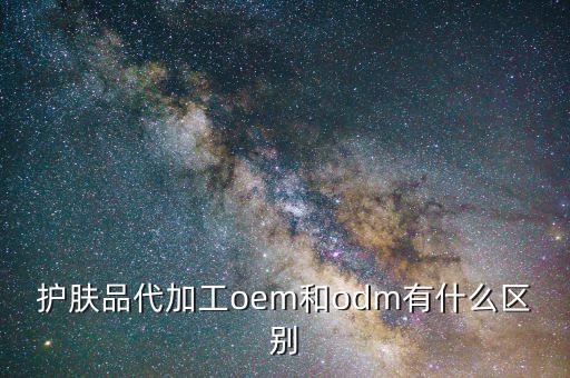 护肤品代加工oem和odm有什么区别