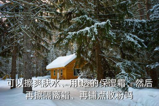 可以擦爽肤水、用t透的保湿霜、然后再擦隔离霜、再铺点散粉吗