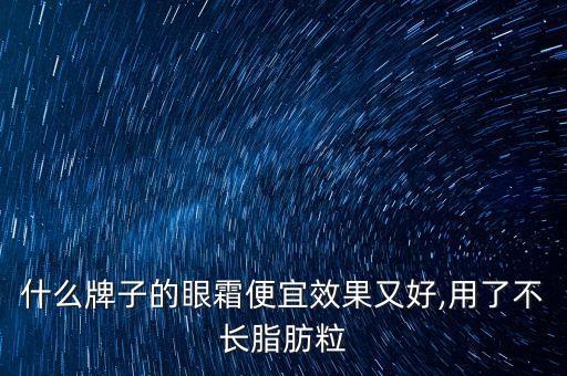 什么牌子的眼霜便宜效果又好,用了不长脂肪粒