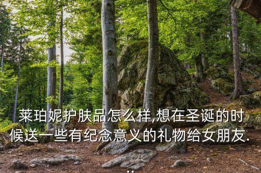  莱珀妮护肤品怎么样,想在圣诞的时候送一些有纪念意义的礼物给女朋友...