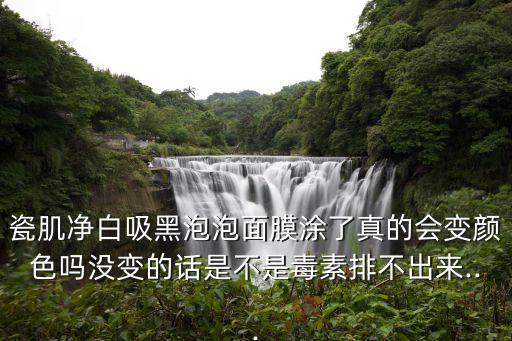 瓷肌净白吸黑泡泡面膜涂了真的会变颜色吗没变的话是不是毒素排不出来...