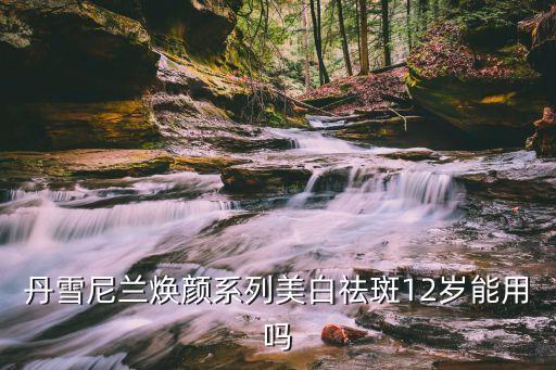 丹雪尼兰焕颜系列美白祛斑12岁能用吗