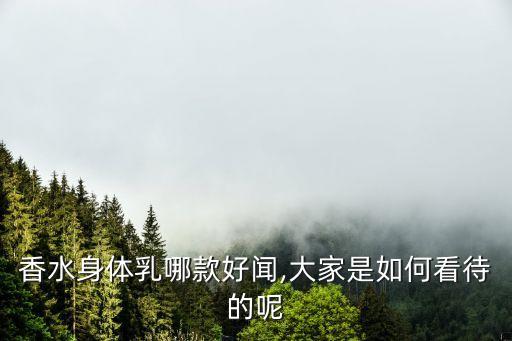 香水身体乳哪款好闻,大家是如何看待的呢