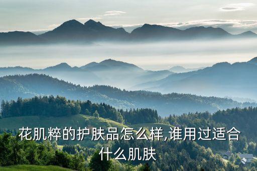  花肌粹的护肤品怎么样,谁用过适合什么肌肤
