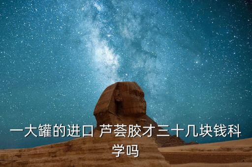 一大罐的进口 芦荟胶才三十几块钱科学吗