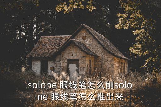 solone 眼线笔怎么削solone 眼线笔怎么推出来