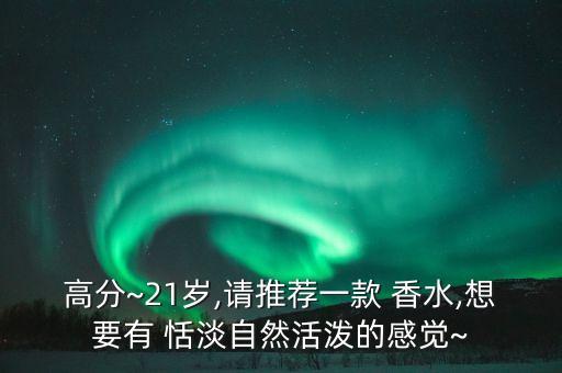 高分~21岁,请推荐一款 香水,想要有 恬淡自然活泼的感觉~
