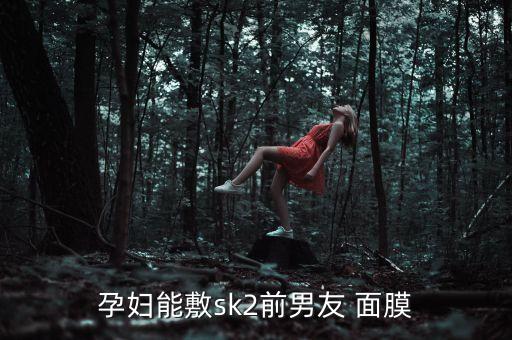 孕妇能敷sk2前男友 面膜