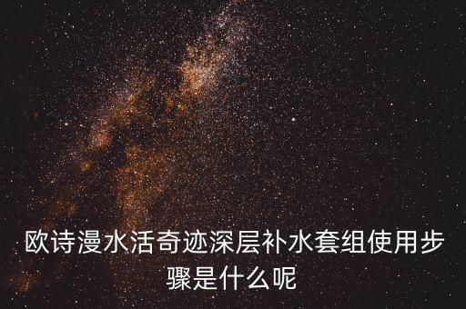  欧诗漫水活奇迹深层补水套组使用步骤是什么呢