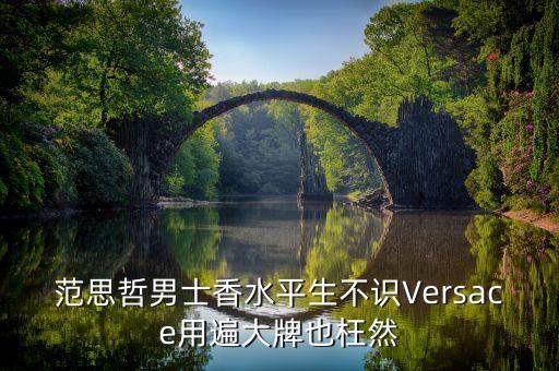 范思哲男士香水平生不识Versace用遍大牌也枉然