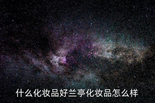 什么化妆品好兰亭化妆品怎么样