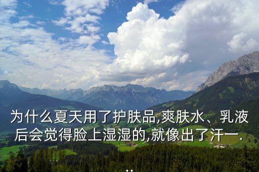 为什么夏天用了护肤品,爽肤水、乳液后会觉得脸上湿湿的,就像出了汗一...
