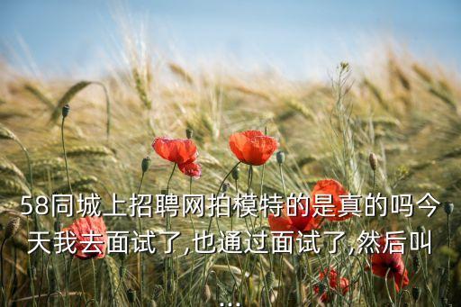 58同城上招聘网拍模特的是真的吗今天我去面试了,也通过面试了,然后叫...