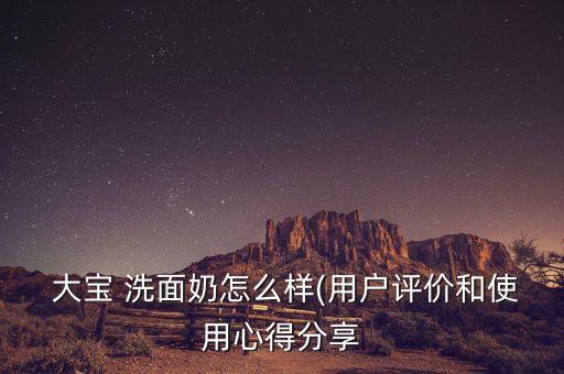  大宝 洗面奶怎么样(用户评价和使用心得分享