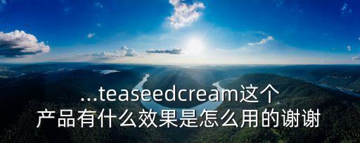 ...teaseedcream这个产品有什么效果是怎么用的谢谢