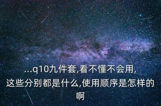 ...q10九件套,看不懂不会用,这些分别都是什么,使用顺序是怎样的啊