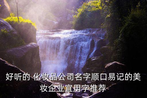 好听的 化妆品公司名字顺口易记的美妆企业宜用字推荐