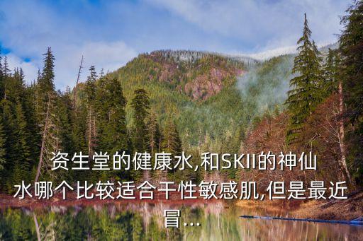  资生堂的健康水,和SKII的神仙水哪个比较适合干性敏感肌,但是最近冒...