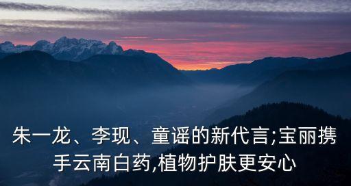 朱一龙、李现、童谣的新代言;宝丽携手云南白药,植物护肤更安心