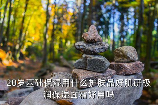 20岁基础保湿用什么护肤品好肌研极润保湿面霜好用吗