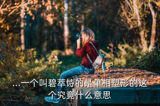 ...一个叫碧萃诗的是单相塑形的这个究竟什么意思