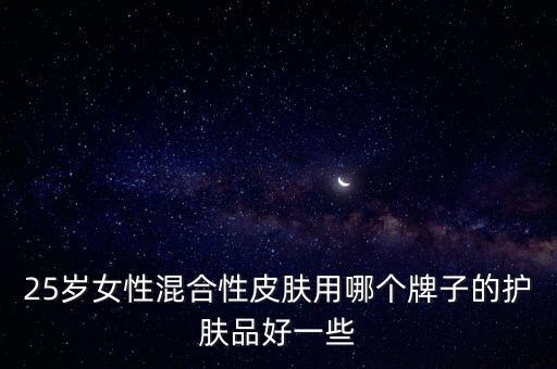 25岁女性混合性皮肤用哪个牌子的护肤品好一些