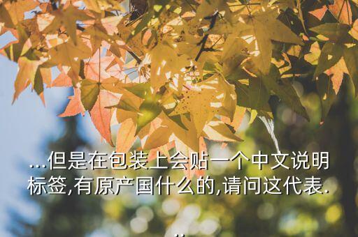 ...但是在包装上会贴一个中文说明标签,有原产国什么的,请问这代表...