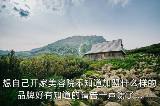 想自己开家美容院不知道加盟什么样的品牌好有知道的请告一声谢了...