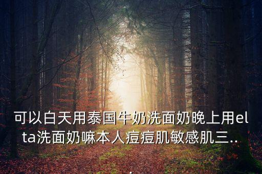 可以白天用泰国牛奶洗面奶晚上用elta洗面奶嘛本人痘痘肌敏感肌三...