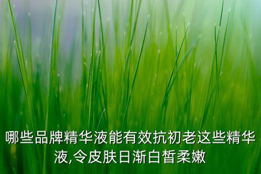 哪些品牌精华液能有效抗初老这些精华液,令皮肤日渐白皙柔嫩