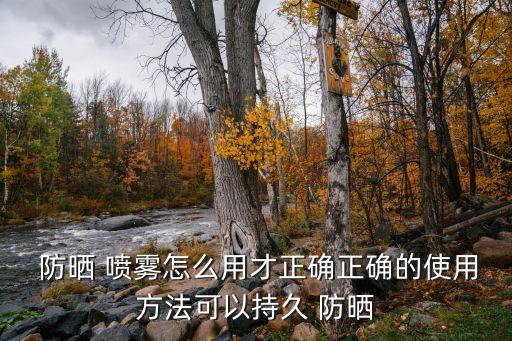  防晒 喷雾怎么用才正确正确的使用方法可以持久 防晒
