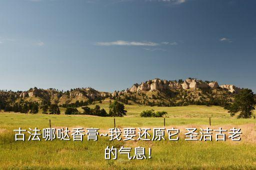 古法哪哒香膏~我要还原它 圣洁古老的气息!