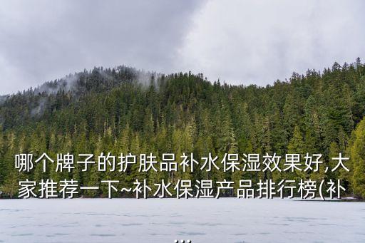 哪个牌子的护肤品补水保湿效果好,大家推荐一下~补水保湿产品排行榜(补...