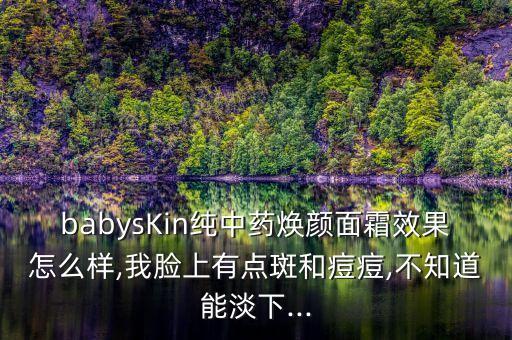 babysKin纯中药焕颜面霜效果怎么样,我脸上有点斑和痘痘,不知道能淡下...