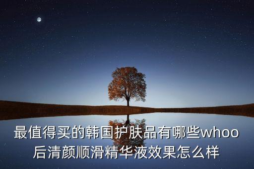 最值得买的韩国护肤品有哪些whoo后清颜顺滑精华液效果怎么样