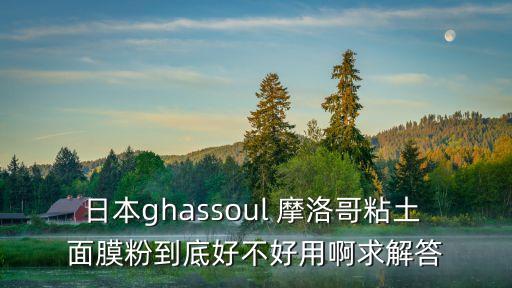 日本ghassoul 摩洛哥粘土 面膜粉到底好不好用啊求解答