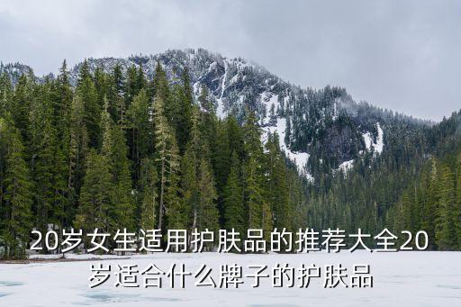 20岁女生适用护肤品的推荐大全20岁适合什么牌子的护肤品