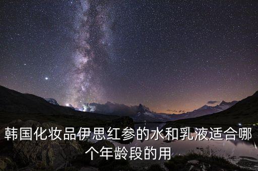 韩国化妆品伊思红参的水和乳液适合哪个年龄段的用