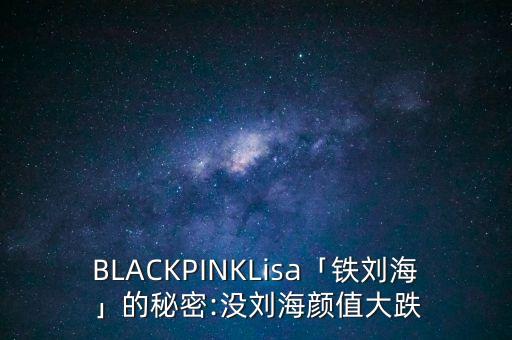 BLACKPINKLisa「铁刘海」的秘密:没刘海颜值大跌