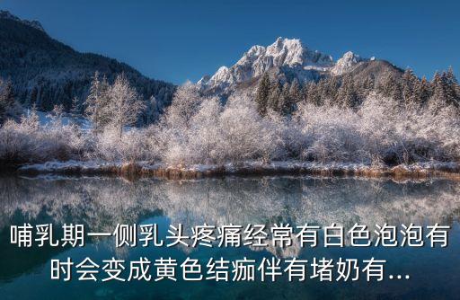 哺乳期一侧乳头疼痛经常有白色泡泡有时会变成黄色结痂伴有堵奶有...