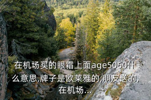 在机场买的眼霜上面age5060什么意思,牌子是欧莱雅的,朋友送的,在机场...